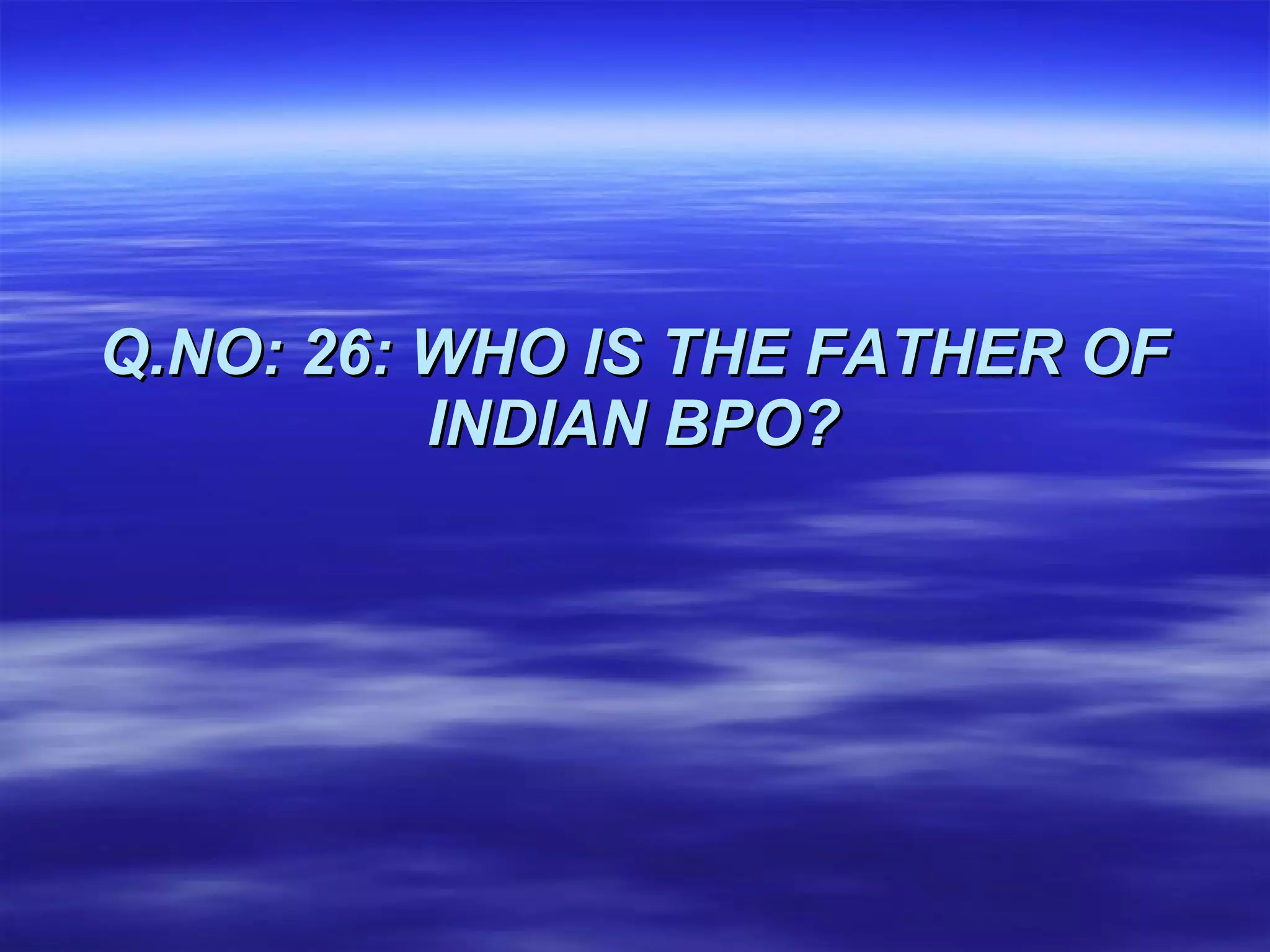 Q.NO: 26:   WHO IS THE FATHER OF INDIAN BPO? 