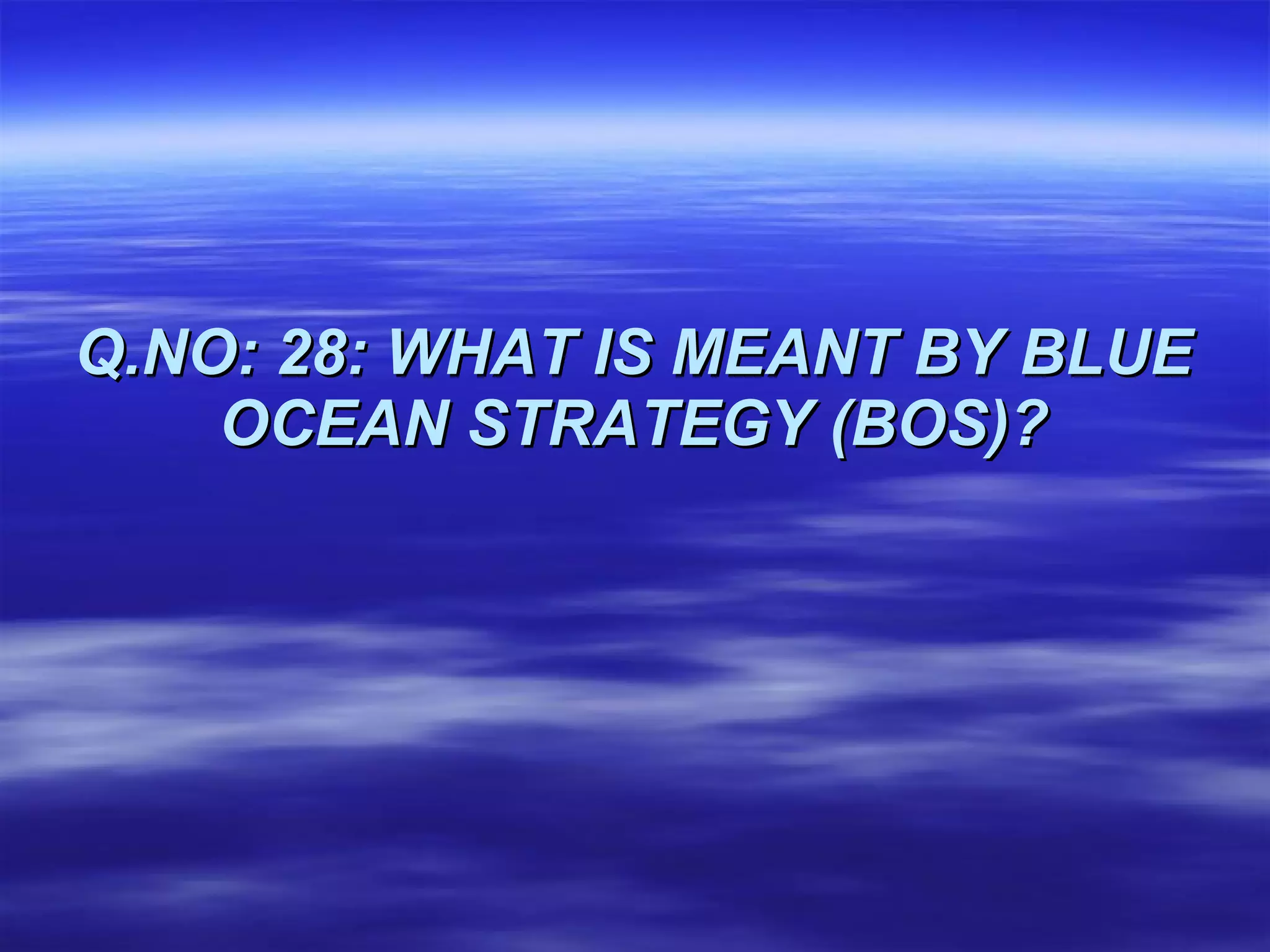 Q.NO: 28: WHAT IS MEANT BY BLUE OCEAN STRATEGY (BOS)? 