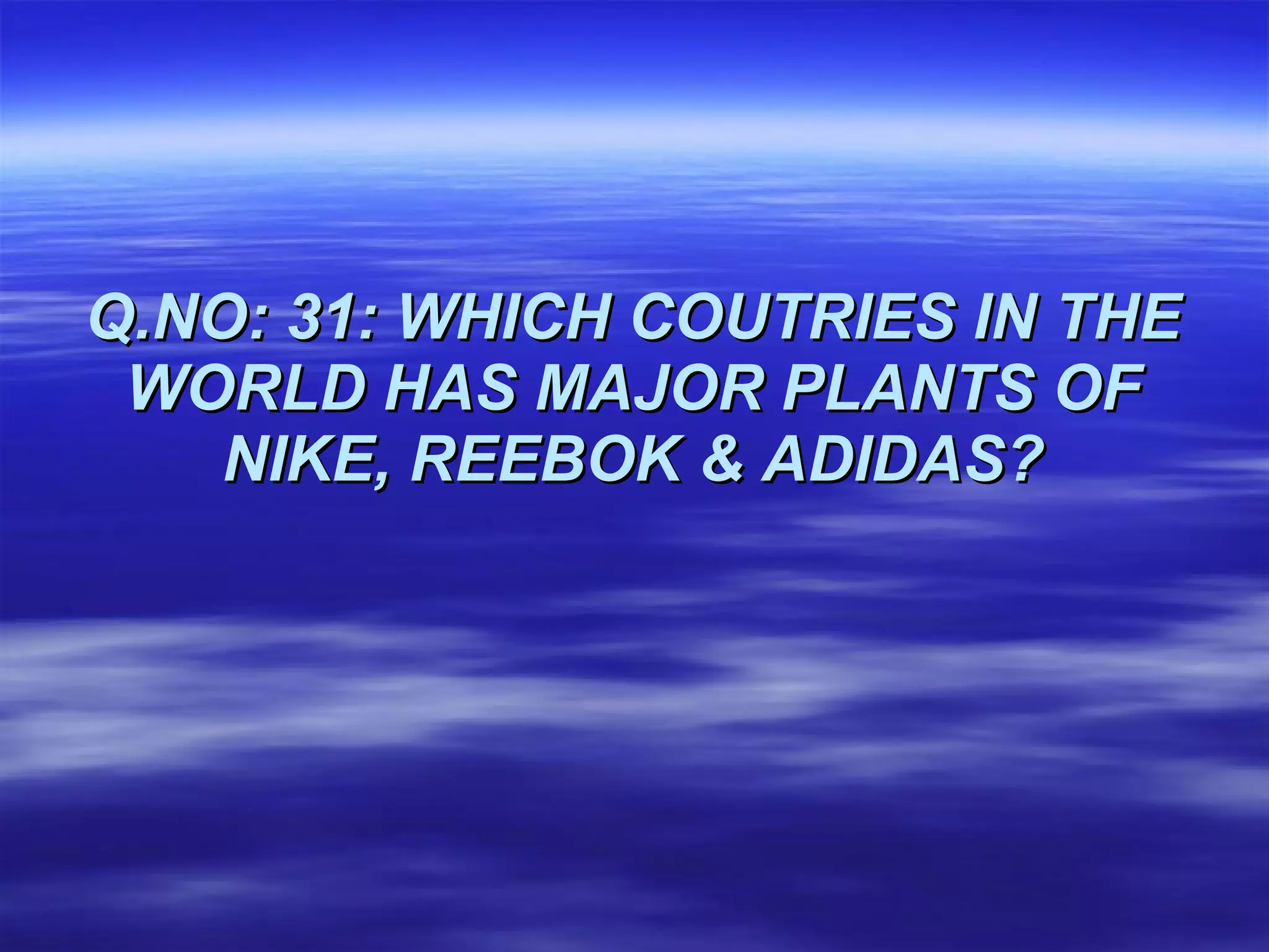 Q.NO: 31: WHICH COUTRIES IN THE WORLD HAS MAJOR PLANTS OF NIKE, REEBOK & ADIDAS? 