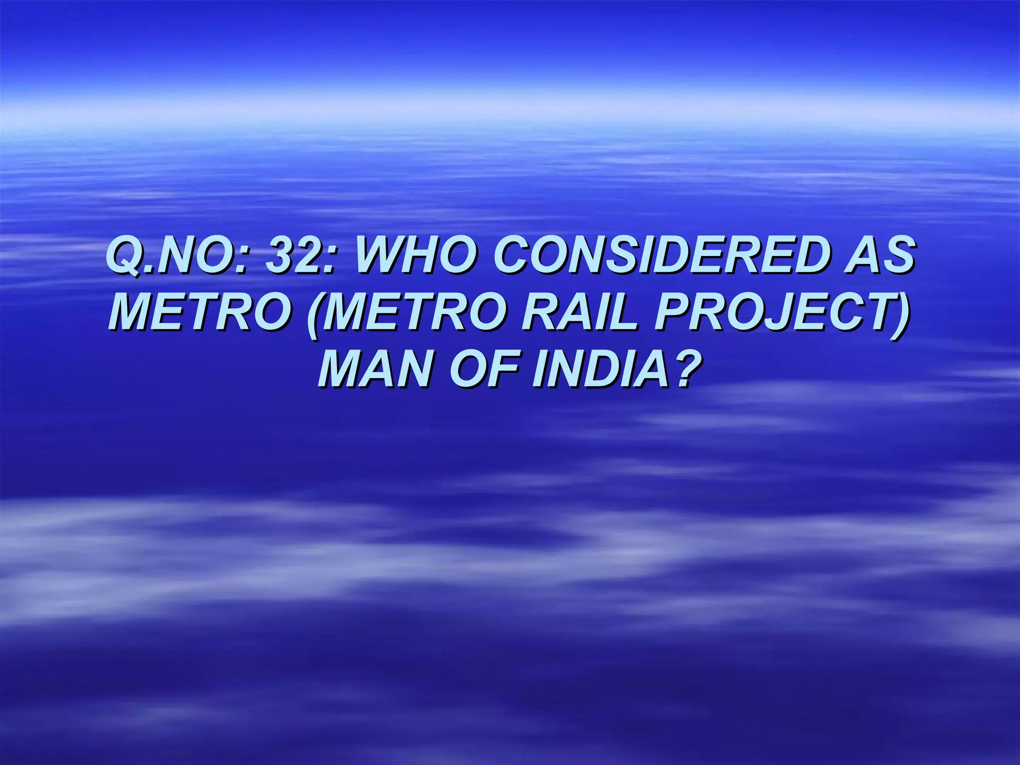 Q.NO: 32: WHO CONSIDERED AS METRO (METRO RAIL PROJECT) MAN OF INDIA? 