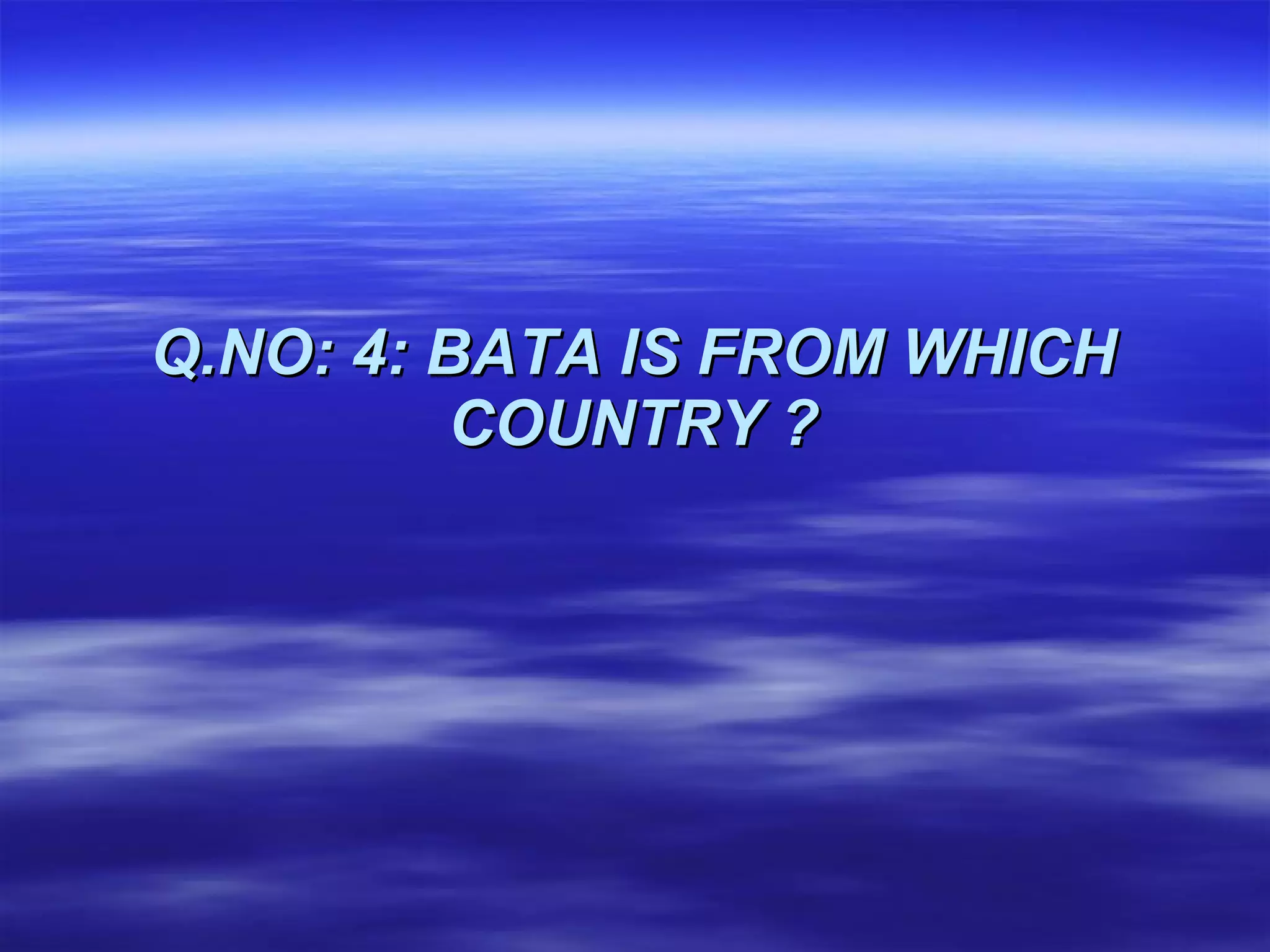 Q.NO: 4: BATA IS FROM WHICH COUNTRY ? 