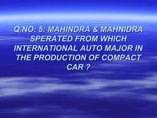 Q.NO: 5: MAHINDRA & MAHNIDRA
    SPERATED FROM WHICH
INTERNATIONAL AUTO MAJOR IN
 THE PRODUCTION OF COMPACT
            CAR ?
 