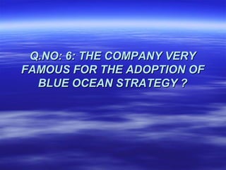 Q.NO: 6: THE COMPANY VERY
FAMOUS FOR THE ADOPTION OF
  BLUE OCEAN STRATEGY ?
 