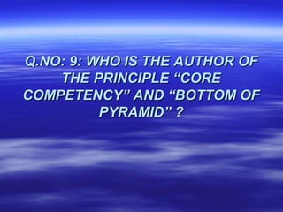 Q.NO: 9: WHO IS THE AUTHOR OF
    THE PRINCIPLE “CORE
COMPETENCY” AND “BOTTOM OF
          PYRAMID” ?
 