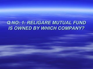 Q.NO: 1: RELIGARE MUTUAL FUND
IS OWNED BY WHICH COMPANY?
 