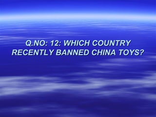 Q.NO: 12: WHICH COUNTRY
RECENTLY BANNED CHINA TOYS?
 