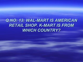 Q.NO: 13: WAL-MART IS AMERICAN
 RETAIL SHOP. K-MART IS FROM
        WHICH COUNTRY?
 