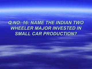 Q.NO: 16: NAME THE INDIAN TWO
 WHEELER MAJOR INVESTED IN
   SMALL CAR PRODUCTION?
 