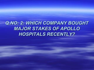 Q.NO: 2: WHICH COMPANY BOUGHT
   MAJOR STAKES OF APOLLO
     HOSPITALS RECENTLY?
 