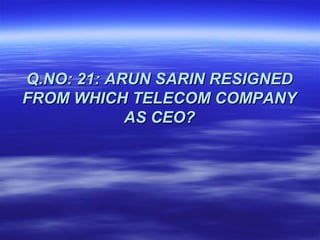 Q.NO: 21: ARUN SARIN RESIGNED
FROM WHICH TELECOM COMPANY
            AS CEO?
 