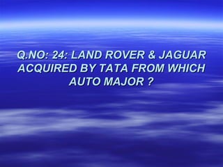 Q.NO: 24: LAND ROVER & JAGUAR
ACQUIRED BY TATA FROM WHICH
         AUTO MAJOR ?
 