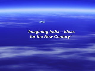 ANS:



‘Imagining India – Ideas
 for the New Century’
 