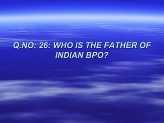 Q.NO: 26: WHO IS THE FATHER OF
          INDIAN BPO?
 