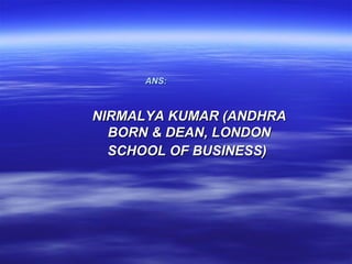 ANS:



NIRMALYA KUMAR (ANDHRA
  BORN & DEAN, LONDON
  SCHOOL OF BUSINESS)
 