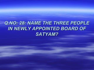 Q.NO: 28: NAME THE THREE PEOPLE
 IN NEWLY APPOINTED BOARD OF
            SATYAM?
 
