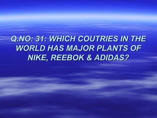 Q.NO: 31: WHICH COUTRIES IN THE
 WORLD HAS MAJOR PLANTS OF
    NIKE, REEBOK & ADIDAS?
 
