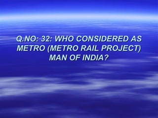 Q.NO: 32: WHO CONSIDERED AS
METRO (METRO RAIL PROJECT)
        MAN OF INDIA?
 