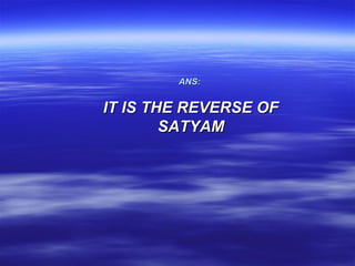 ANS:


IT IS THE REVERSE OF
        SATYAM
 