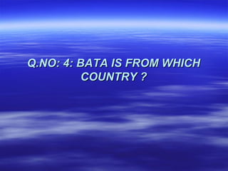 Q.NO: 4: BATA IS FROM WHICH
         COUNTRY ?
 
