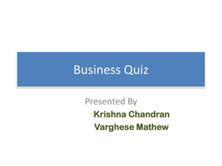 Business Quiz
Presented By
Krishna Chandran
Varghese Mathew
 