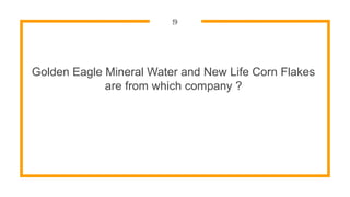 9
Golden Eagle Mineral Water and New Life Corn Flakes
are from which company ?
 