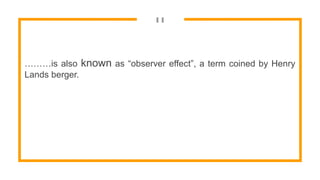 11
………is also known as “observer effect”, a term coined by Henry
Lands berger.
 