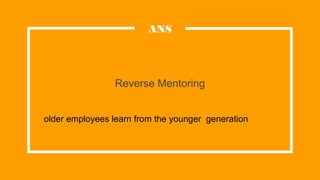 Reverse Mentoring
ANS
older employees learn from the younger generation
 