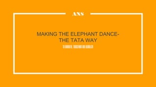 MAKING THE ELEPHANT DANCE-
THE TATA WAY
ToInnovate,TransformandGlobalize
ANS
 