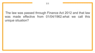 25
The law was passed through Finance Act 2012 and that law
was made effective from 01/04/1962.what we call this
unique situation?
 