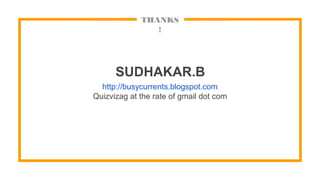 THANKS
!
SUDHAKAR.B
http://busycurrents.blogspot.com
Quizvizag at the rate of gmail dot com
 