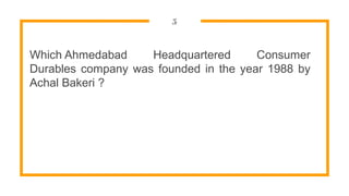 5
Which Ahmedabad Headquartered Consumer
Durables company was founded in the year 1988 by
Achal Bakeri ?
 