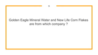 9
Golden Eagle Mineral Water and New Life Corn Flakes
are from which company ?
 
