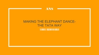 MAKING THE ELEPHANT DANCE-
THE TATA WAY
ToInnovate,TransformandGlobalize
ANS
 