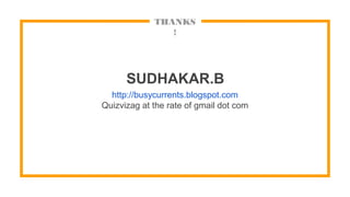 THANKS
!
SUDHAKAR.B
http://busycurrents.blogspot.com
Quizvizag at the rate of gmail dot com
 