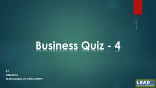 Business Quiz - 4 
BY 
SUBAIR.NA 
LEAD COLLEGE OF MANAGEMENT 
 