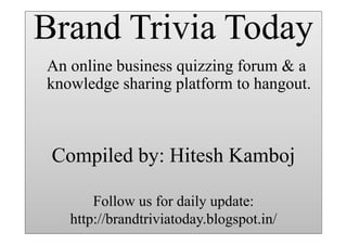 Brand Trivia Today

Brand Trivia Today

An online business quizzing forum & a
knowledge sharing platform to hangout.

Compiled by: Hitesh Kamboj
Follow us for daily update:
http://brandtriviatoday.blogspot.in/

 
