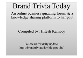 BrandTrivia Today
Trivia Today
Brand
An online business quizzing forum & a
knowledge sharing platform to hangout.

Brand Trivia Today

Compiled by: Hitesh Kamboj
Follow us for daily update:
http://brandtriviatoday.blogspot.in/

 