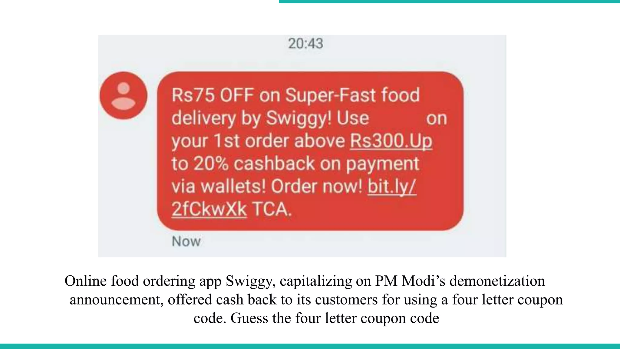 Online food ordering app Swiggy, capitalizing on PM Modi’s demonetization
announcement, offered cash back to its customers for using a four letter coupon
code. Guess the four letter coupon code
 