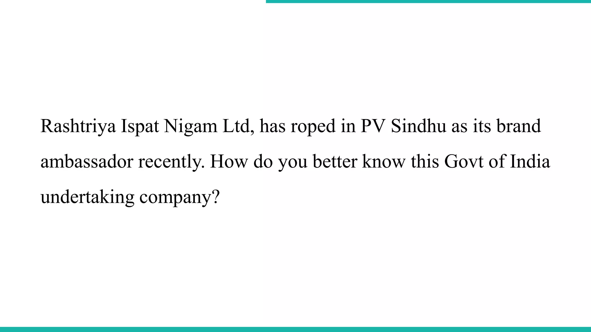 Rashtriya Ispat Nigam Ltd, has roped in PV Sindhu as its brand
ambassador recently. How do you better know this Govt of India
undertaking company?
 