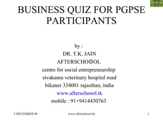 BUSINESS QUIZ FOR PGPSE PARTICIPANTS by :  DR. T.K. JAIN AFTERSCHO ☺ OL  centre for social entrepreneurship  sivakamu veterinary hospital road bikaner 334001 rajasthan, india www.afterschoool.tk mobile : 91+9414430763  