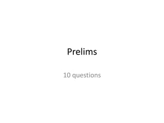 Prelims 
10 questions 
 