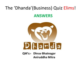 The ‘Dhanda’(Business) Quiz Elims!
               ANSWERS




        QM’s:- Dhruv Bhatnagar
               Aniruddha Mitra
 