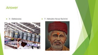 Answer
 X : Dabbawalas  Y : Mahadeo Havaji Bachche
 
