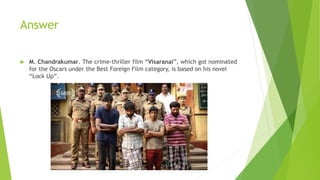 Answer
 M. Chandrakumar. The crime-thriller film “Visaranai”, which got nominated
for the Oscars under the Best Foreign Film category, is based on his novel
“Lock Up”.
 