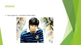 Answer
 Varun Agarwal, co-founder of Alma Mater
 