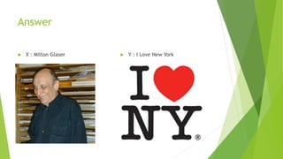 Answer
 X : Milton Glaser  Y : I Love New York
 