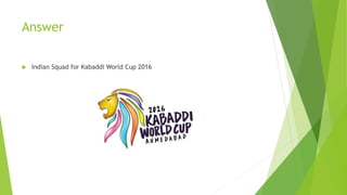 Answer
 Indian Squad for Kabaddi World Cup 2016
 