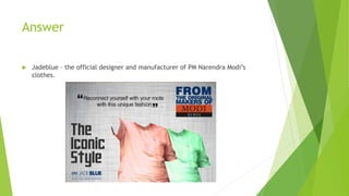 Answer
 Jadeblue – the official designer and manufacturer of PM Narendra Modi’s
clothes.
 