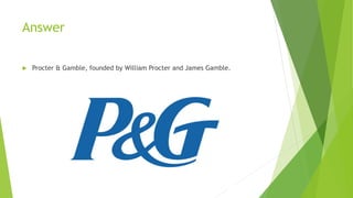 Answer
 Procter & Gamble, founded by William Procter and James Gamble.
 