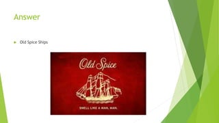 Answer
 Old Spice Ships
 